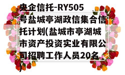 央企信托-RY505号盐城亭湖政信集合信托计划(盐城市亭湖城市资产投资实业有限公司招聘工作人员20名)