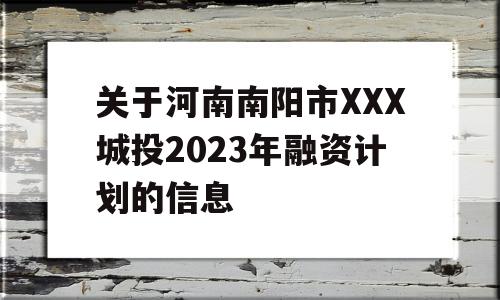 关于河南南阳市XXX城投2023年融资计划的信息