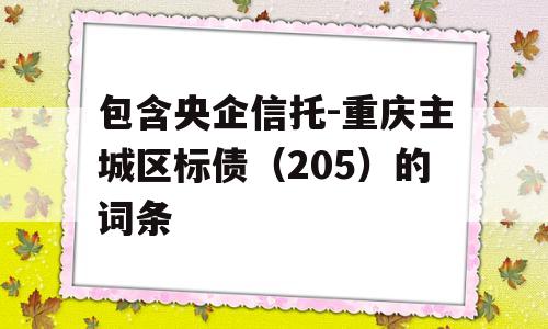 包含央企信托-重庆主城区标债（205）的词条