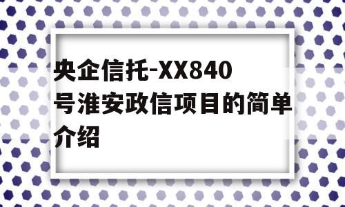 央企信托-XX840号淮安政信项目的简单介绍