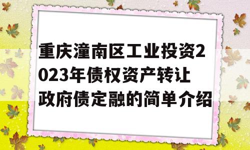 重庆潼南区工业投资2023年债权资产转让政府债定融的简单介绍