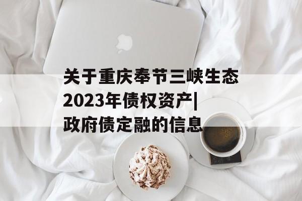 关于重庆奉节三峡生态2023年债权资产|政府债定融的信息