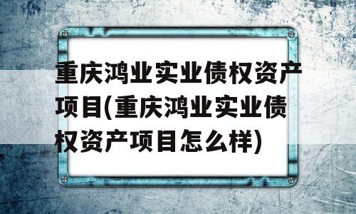 重庆鸿业实业债权资产项目(重庆鸿业实业债权资产项目怎么样)