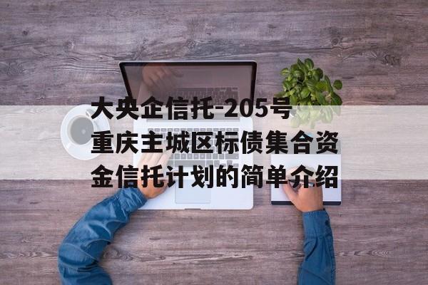 大央企信托-205号重庆主城区标债集合资金信托计划的简单介绍