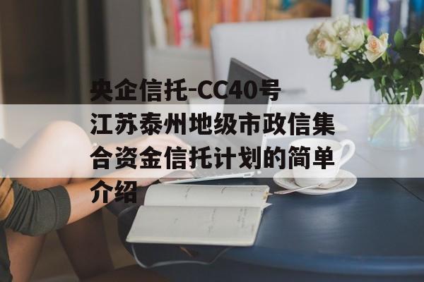 央企信托-CC40号江苏泰州地级市政信集合资金信托计划的简单介绍