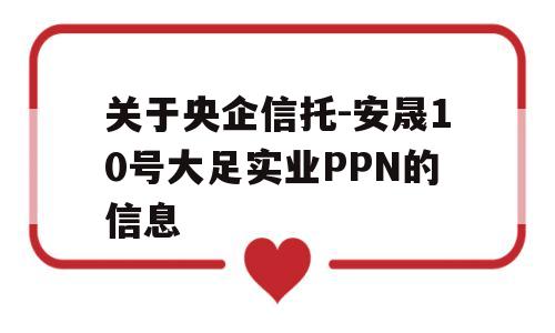 关于央企信托-安晟10号大足实业PPN的信息