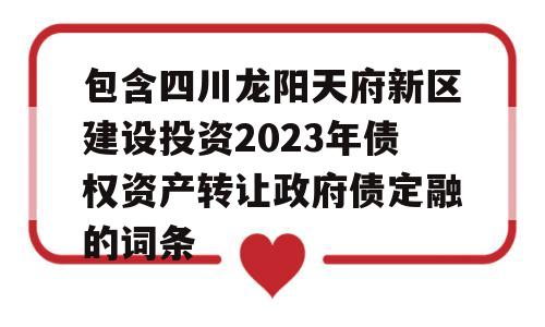 包含四川龙阳天府新区建设投资2023年债权资产转让政府债定融的词条