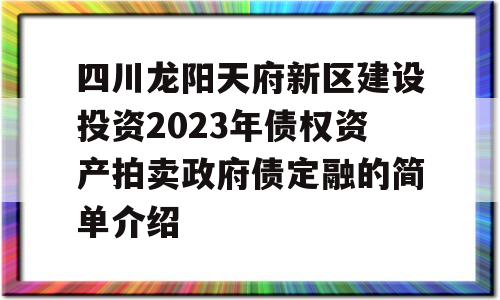 四川龙阳天府新区建设投资2023年债权资产拍卖政府债定融的简单介绍