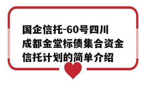 国企信托-60号四川成都金堂标债集合资金信托计划的简单介绍