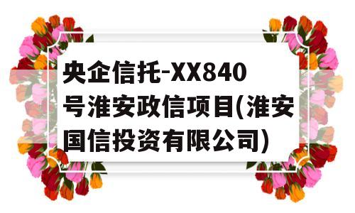 央企信托-XX840号淮安政信项目(淮安国信投资有限公司)