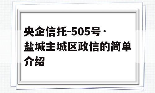 央企信托-505号·盐城主城区政信的简单介绍