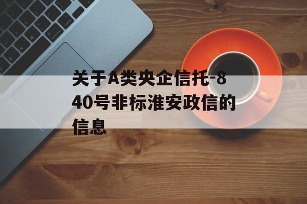 关于A类央企信托-840号非标淮安政信的信息