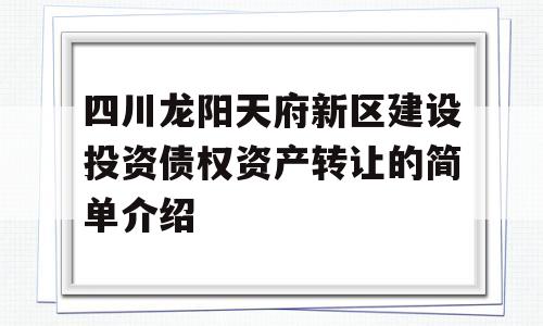 四川龙阳天府新区建设投资债权资产转让的简单介绍