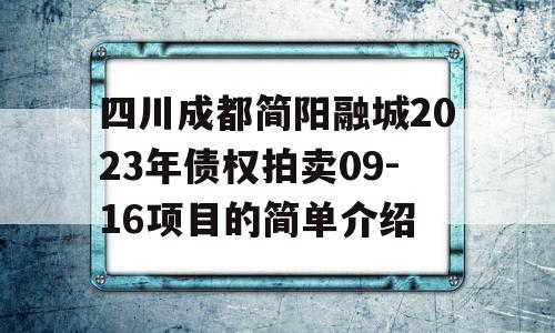 四川成都简阳融城2023年债权拍卖09-16项目的简单介绍