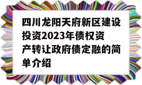 四川龙阳天府新区建设投资2023年债权资产转让政府债定融的简单介绍