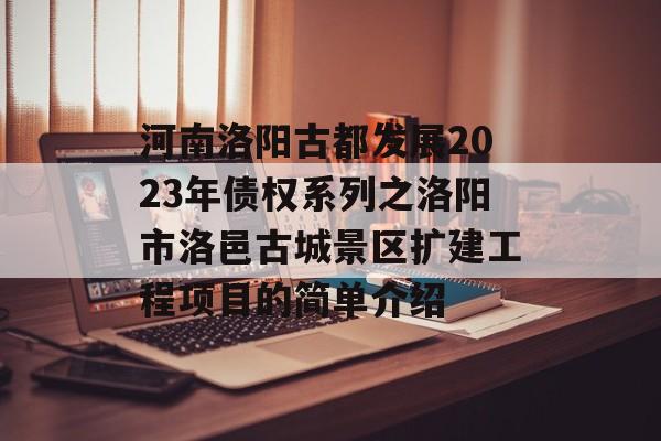 河南洛阳古都发展2023年债权系列之洛阳市洛邑古城景区扩建工程项目的简单介绍