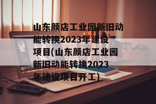 山东颜店工业园新旧动能转换2023年建设项目(山东颜店工业园新旧动能转换2023年建设项目开工)