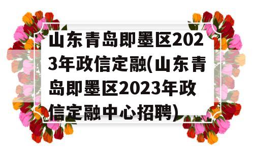 山东青岛即墨区2023年政信定融(山东青岛即墨区2023年政信定融中心招聘)