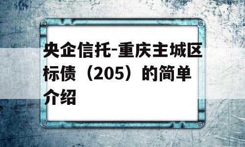 央企信托-重庆主城区标债（205）的简单介绍