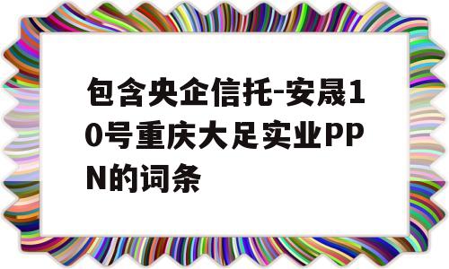 包含央企信托-安晟10号重庆大足实业PPN的词条