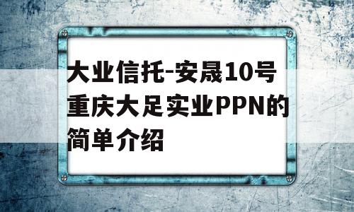 大业信托-安晟10号重庆大足实业PPN的简单介绍