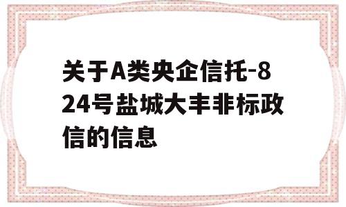 关于A类央企信托-824号盐城大丰非标政信的信息