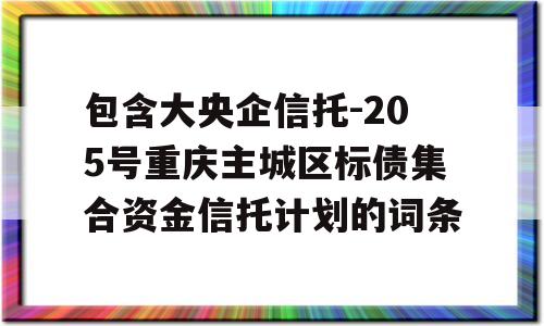 包含大央企信托-205号重庆主城区标债集合资金信托计划的词条