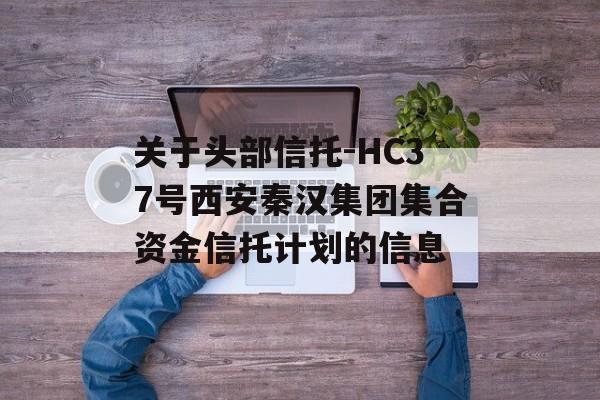 关于头部信托-HC37号西安秦汉集团集合资金信托计划的信息