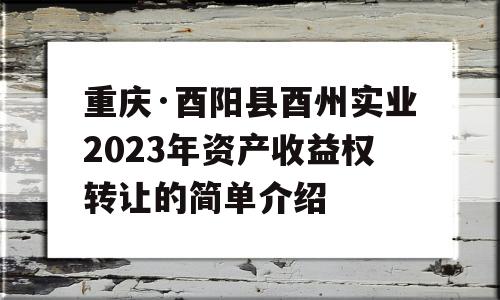 重庆·酉阳县酉州实业2023年资产收益权转让的简单介绍