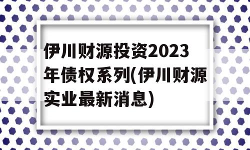 伊川财源投资2023年债权系列(伊川财源实业最新消息)