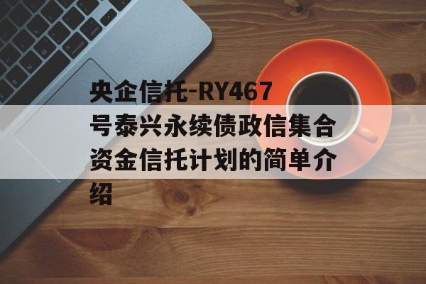 央企信托-RY467号泰兴永续债政信集合资金信托计划的简单介绍