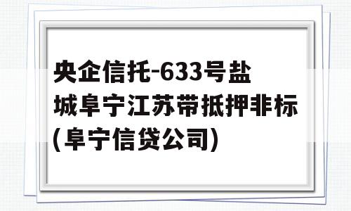 央企信托-633号盐城阜宁江苏带抵押非标(阜宁信贷公司)