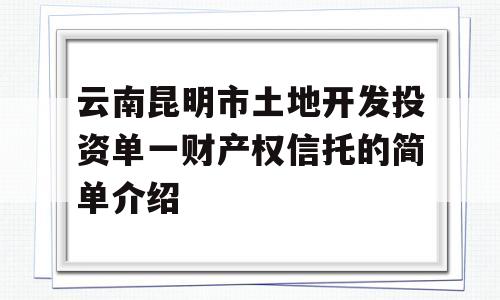 云南昆明市土地开发投资单一财产权信托的简单介绍