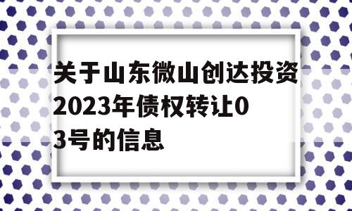 关于山东微山创达投资2023年债权转让03号的信息