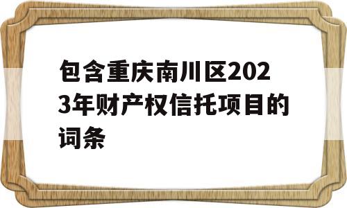 包含重庆南川区2023年财产权信托项目的词条