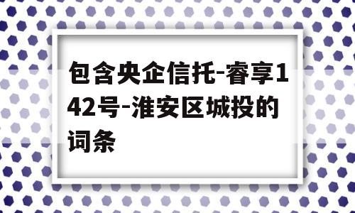 包含央企信托-睿享142号-淮安区城投的词条