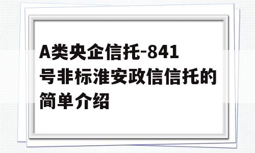 A类央企信托-841号非标淮安政信信托的简单介绍