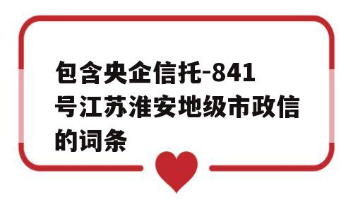 包含央企信托-841号江苏淮安地级市政信的词条