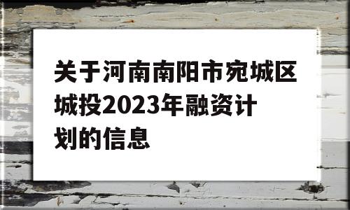 关于河南南阳市宛城区城投2023年融资计划的信息