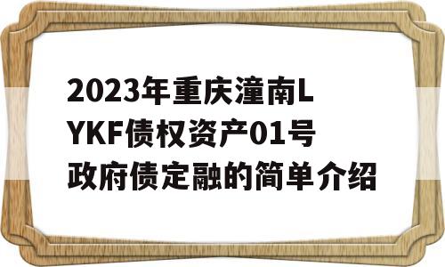 2023年重庆潼南LYKF债权资产01号政府债定融的简单介绍