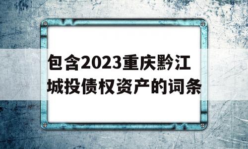 包含2023重庆黔江城投债权资产的词条