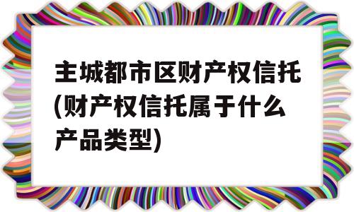 主城都市区财产权信托(财产权信托属于什么产品类型)