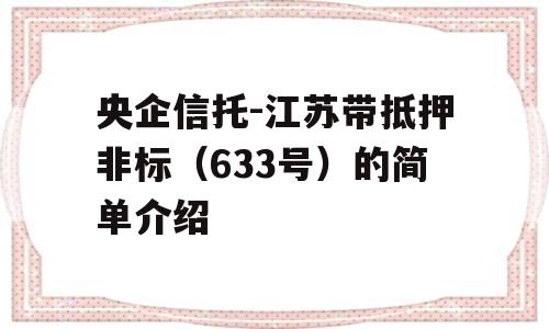 央企信托-江苏带抵押非标（633号）的简单介绍