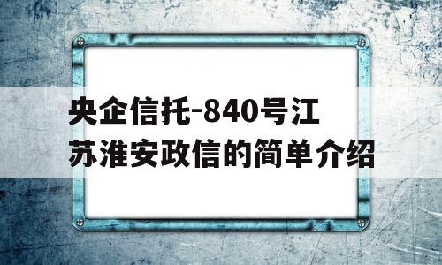 央企信托-840号江苏淮安政信的简单介绍