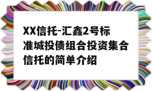 XX信托-汇鑫2号标准城投债组合投资集合信托的简单介绍