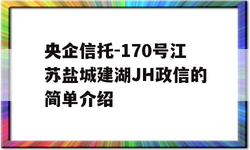 央企信托-170号江苏盐城建湖JH政信的简单介绍