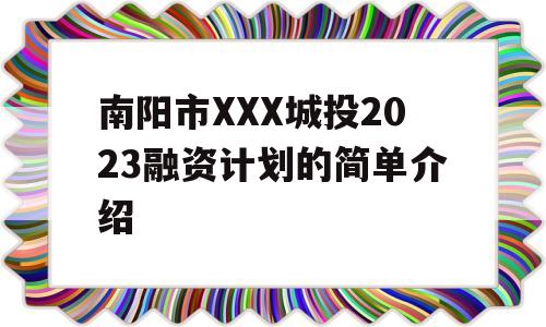 南阳市XXX城投2023融资计划的简单介绍