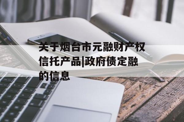 关于烟台市元融财产权信托产品|政府债定融的信息