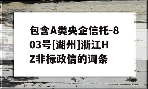 包含A类央企信托-803号[湖州]浙江HZ非标政信的词条