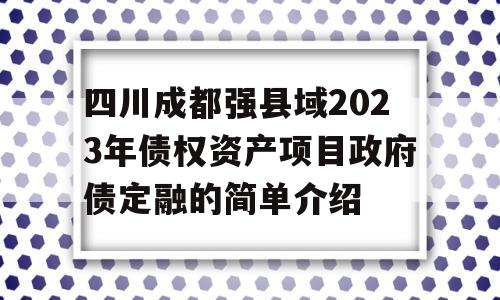 四川成都强县域2023年债权资产项目政府债定融的简单介绍